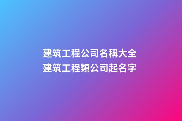 建筑工程公司名稱大全 建筑工程類公司起名字-第1張-公司起名-玄機派